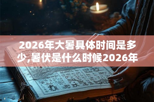 2026年大暑具体时间是多少,暑伏是什么时候2026年？
