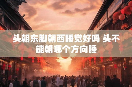 头朝东脚朝西睡觉好吗 头不能朝哪个方向睡