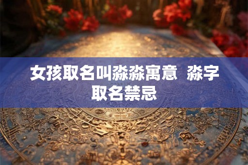 女孩取名叫淼淼寓意  淼字取名禁忌