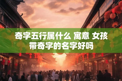 奇字五行属什么 寓意 女孩带奇字的名字好吗