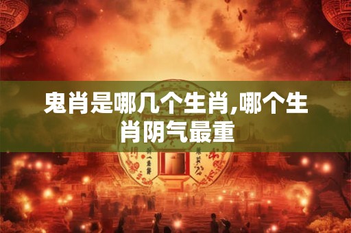 鬼肖是哪几个生肖,哪个生肖阴气最重