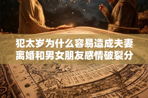 犯太岁为什么容易造成夫妻离婚和男女朋友感情破裂分手