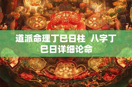 道派命理丁巳日柱  八字丁巳日详细论命
