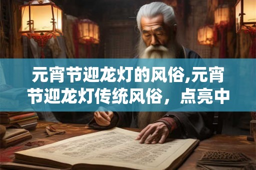 元宵节迎龙灯的风俗,元宵节迎龙灯传统风俗，点亮中华