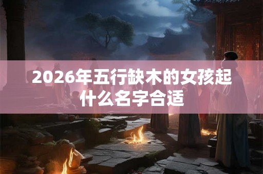 2026年五行缺木的女孩起什么名字合适 2026年五行缺木的女孩起什么名字合适