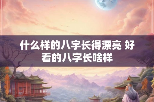 什么样的八字长得漂亮 好看的八字长啥样 什么样的八字长得漂亮 好看的八字长啥样