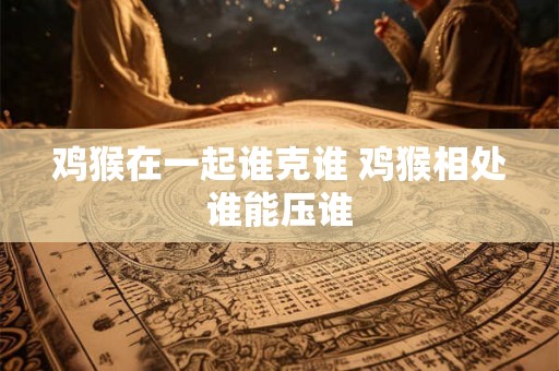鸡猴在一起谁克谁 鸡猴相处谁能压谁