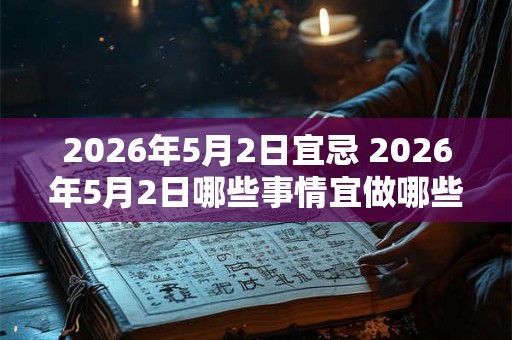 2026年5月2日宜忌 2026年5月2日哪些事情宜做哪些事情忌做