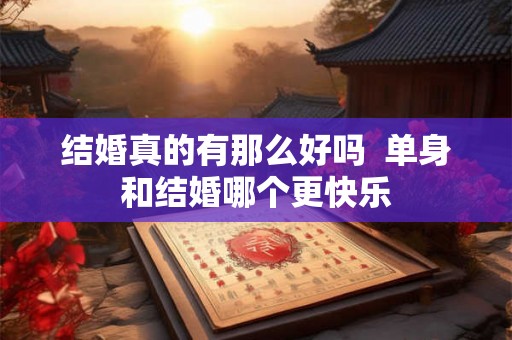 结婚真的有那么好吗  单身和结婚哪个更快乐