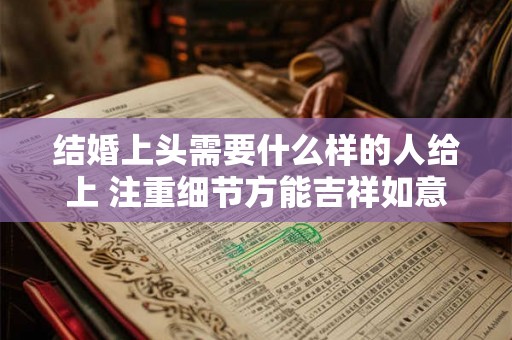 结婚上头需要什么样的人给上 注重细节方能吉祥如意 结婚上头需要什么样的人给上 注重细节方能吉祥如意
