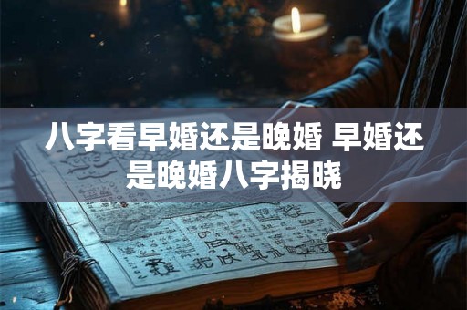 八字看早婚还是晚婚 早婚还是晚婚八字揭晓 八字看早婚还是晚婚 早婚还是晚婚八字揭晓