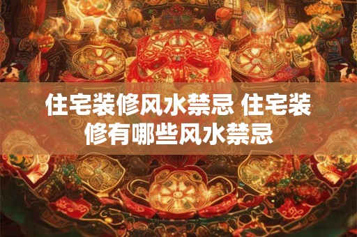 住宅装修风水禁忌 住宅装修有哪些风水禁忌