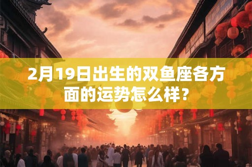 2月19日出生的双鱼座各方面的运势怎么样？