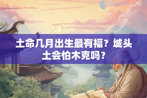 土命几月出生最有福？城头土会怕木克吗？