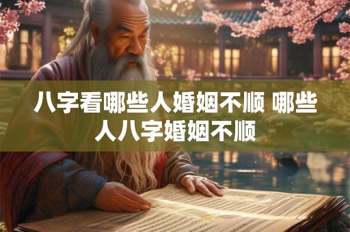八字看哪些人婚姻不顺 哪些人八字婚姻不顺