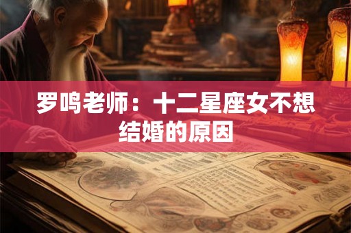 罗鸣老师：十二星座女不想结婚的原因