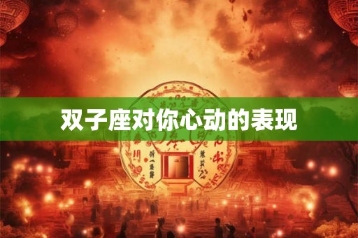 双子座对你心动的表现 双子座对你心动的表现