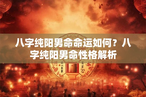 八字纯阳男命命运如何？八字纯阳男命性格解析