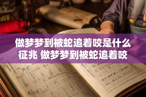 做梦梦到被蛇追着咬是什么征兆 做梦梦到被蛇追着咬是否具有某种不祥的预兆