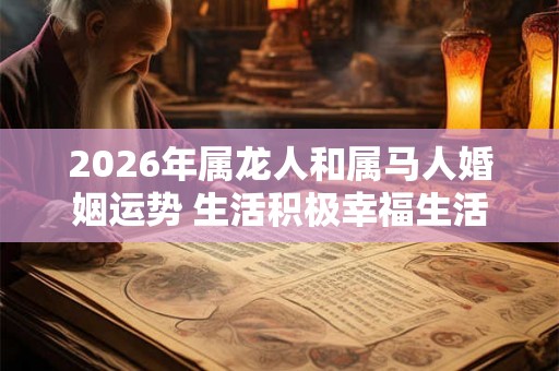 2026年属龙人和属马人婚姻运势 生活积极幸福生活