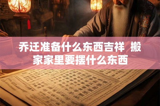 乔迁准备什么东西吉祥 搬家家里要摆什么东西 乔迁准备什么东西吉祥 搬家家里要摆什么东西