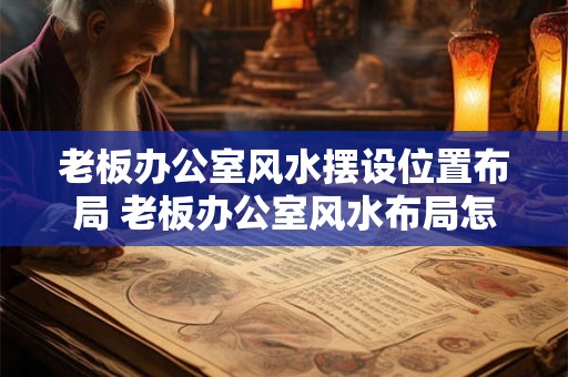 老板办公室风水摆设位置布局 老板办公室风水布局怎么摆设 老板办公室风水摆设位置布局 老板办公室风水布局怎么摆设