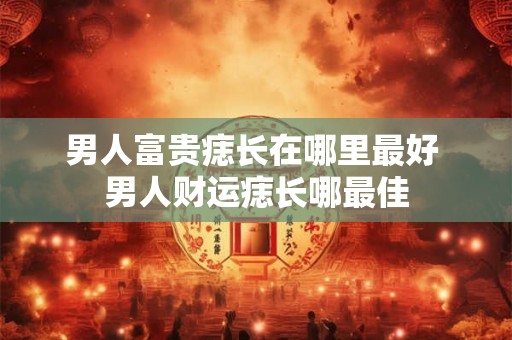 男人富贵痣长在哪里最好 男人财运痣长哪最佳