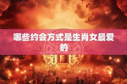 哪些约会方式是生肖女最爱的