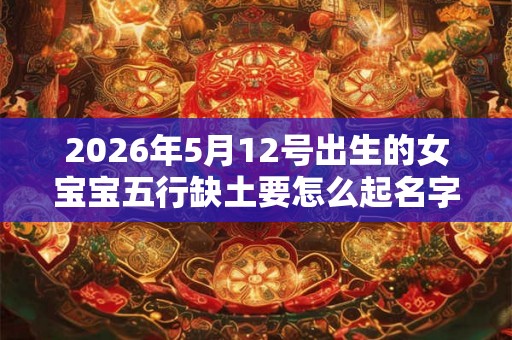 2026年5月12号出生的女宝宝五行缺土要怎么起名字