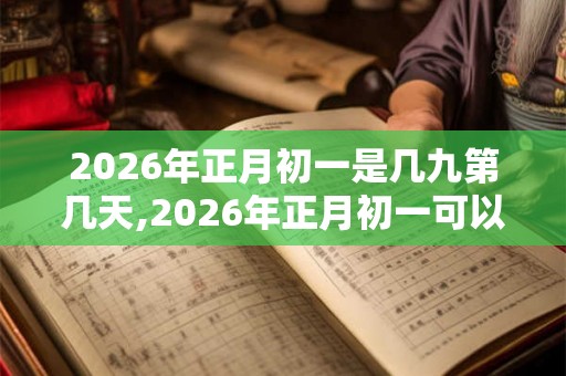 2026年正月初一是几九第几天,2026年正月初一可以结婚吗