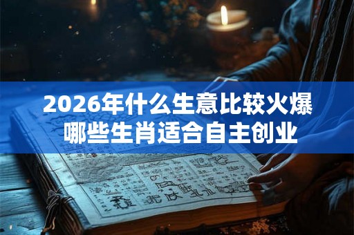2026年什么生意比较火爆 哪些生肖适合自主创业