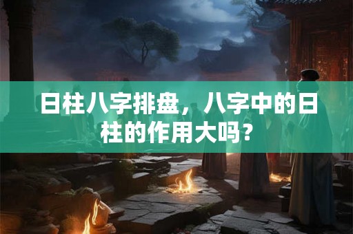 日柱八字排盘，八字中的日柱的作用大吗？