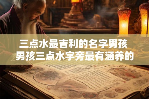 三点水最吉利的名字男孩 男孩三点水字旁最有涵养的字