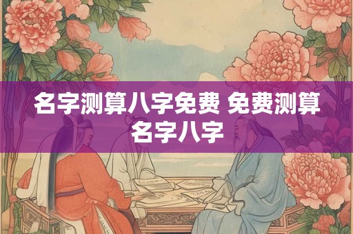 名字测算八字免费 免费测算名字八字