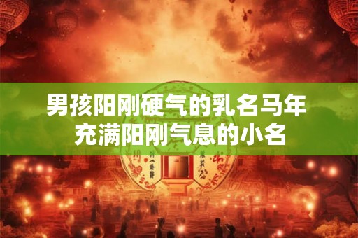 男孩阳刚硬气的乳名马年 充满阳刚气息的小名