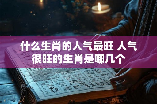 什么生肖的人气最旺 人气很旺的生肖是哪几个