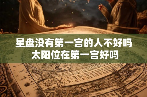 星盘没有第一宫的人不好吗 太阳位在第一宫好吗 星盘没有第一宫的人不好吗 太阳位在第一宫好吗