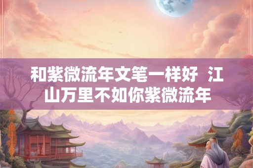 和紫微流年文笔一样好  江山万里不如你紫微流年