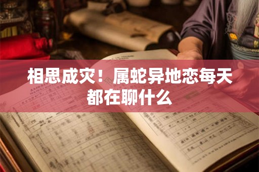 相思成灾!属蛇异地恋每天都在聊什么 相思成灾!属蛇异地恋每天都在聊什么