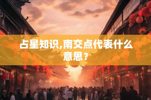 占星知识,南交点代表什么意思？