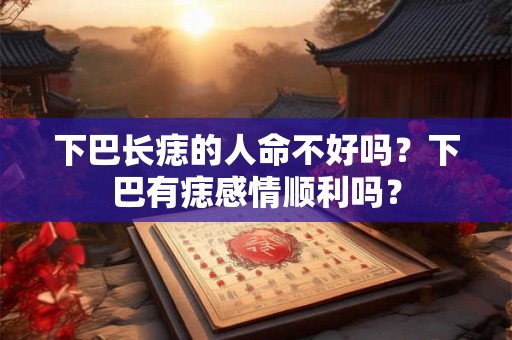 下巴长痣的人命不好吗？下巴有痣感情顺利吗？