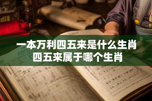 一本万利四五来是什么生肖 四五来属于哪个生肖