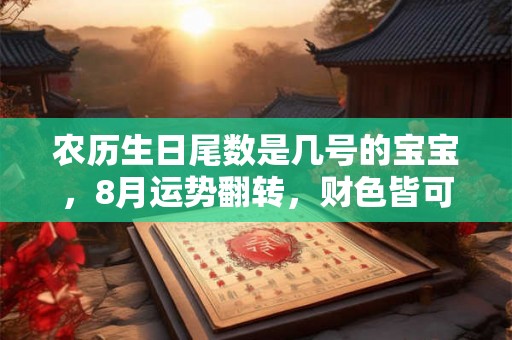 农历生日尾数是几号的宝宝，8月运势翻转，财色皆可得！