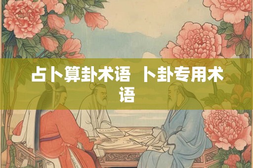 占卜算卦术语 卜卦专用术语 占卜算卦术语 卜卦专用术语