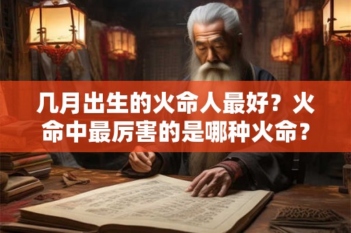 几月出生的火命人最好？火命中最厉害的是哪种火命？