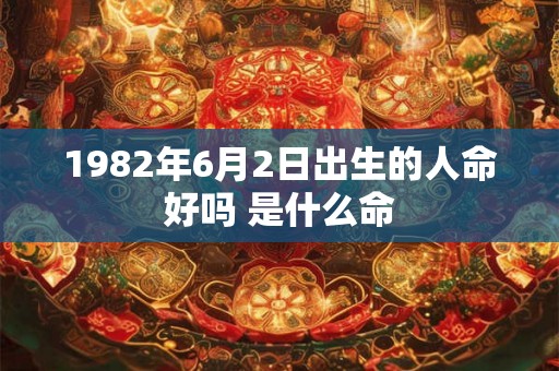1982年6月2日出生的人命好吗 是什么命