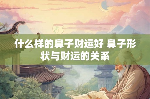 什么样的鼻子财运好 鼻子形状与财运的关系