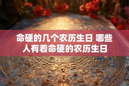 命硬的几个农历生日 哪些人有着命硬的农历生日
