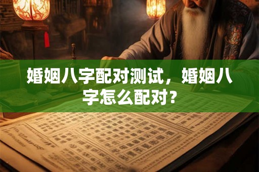 婚姻八字配对测试,婚姻八字怎么配对? 婚姻八字配对测试,婚姻八字怎么配对?