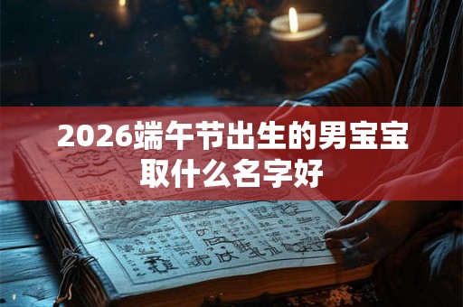 2026端午节出生的男宝宝取什么名字好